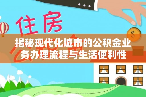 顺义揭秘现代化城市的公积金业务办理流程与生活便利性
