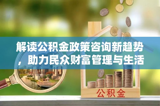 顺义解读公积金政策咨询新趋势，助力民众财富管理与生活规划