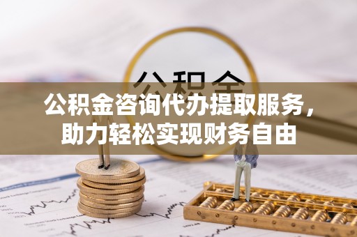 顺义公积金咨询代办提取服务，助力轻松实现财务自由