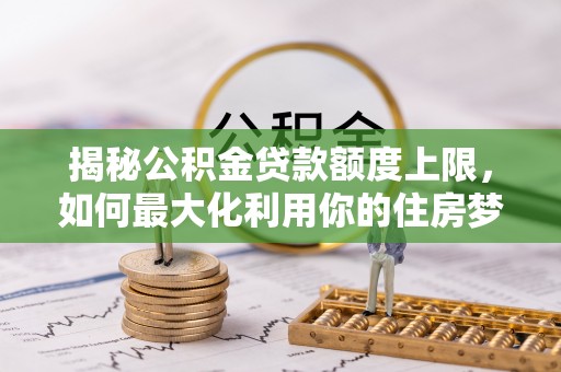 顺义揭秘公积金贷款额度上限，如何最大化利用你的住房梦想资金？
