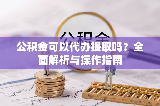 顺义公积金可以代办提取吗？全面解析与操作指南