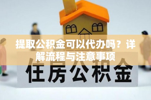 顺义提取公积金可以代办吗？详解流程与注意事项