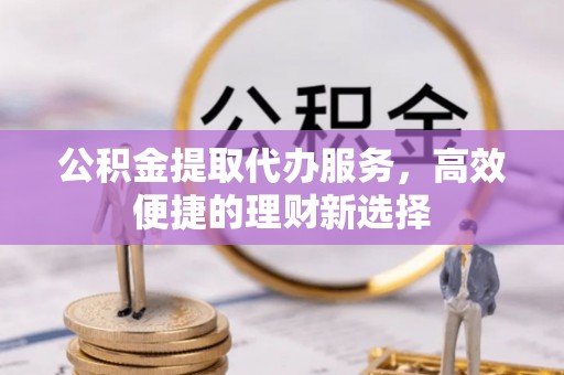 顺义公积金提取代办服务，高效便捷的理财新选择