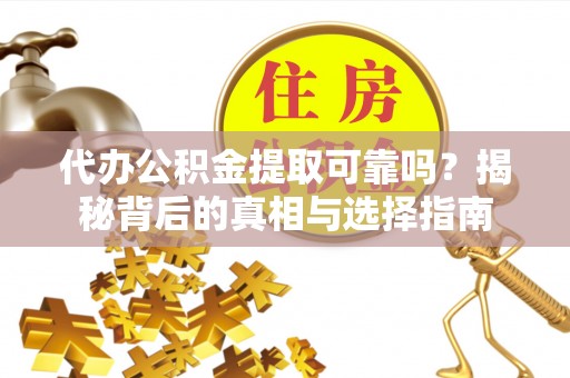顺义代办公积金提取可靠吗？揭秘背后的真相与选择指南