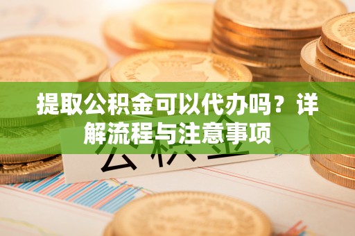 顺义提取公积金可以代办吗？详解流程与注意事项