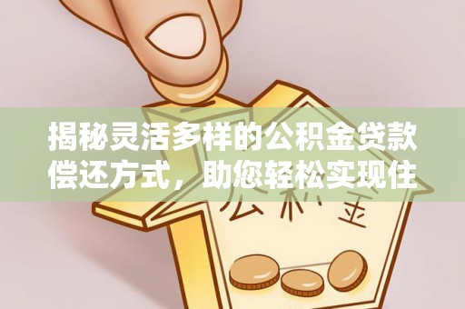 顺义揭秘灵活多样的公积金贷款偿还方式，助您轻松实现住房梦
