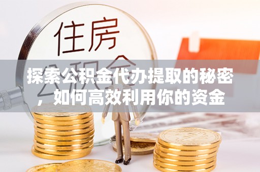 顺义探索公积金代办提取的秘密，如何高效利用你的资金
