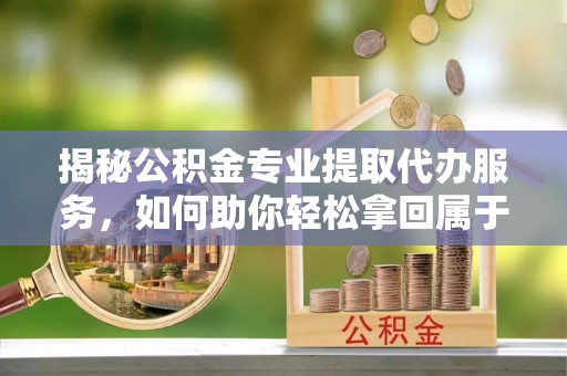 顺义揭秘公积金专业提取代办服务，如何助你轻松拿回属于你的资金