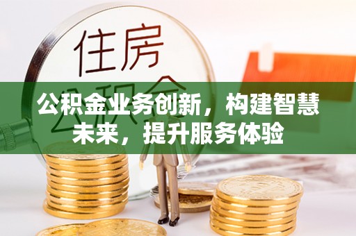 顺义公积金业务创新，构建智慧未来，提升服务体验