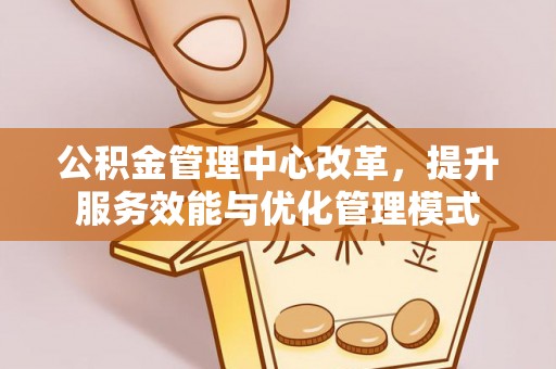 顺义公积金管理中心改革，提升服务效能与优化管理模式