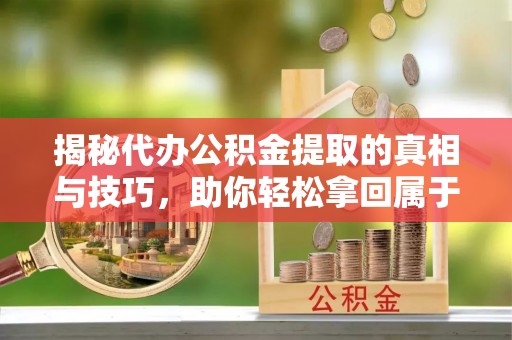 顺义揭秘代办公积金提取的真相与技巧，助你轻松拿回属于你的钱