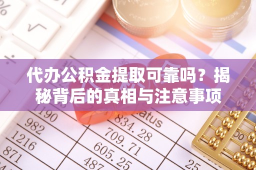顺义代办公积金提取可靠吗？揭秘背后的真相与注意事项