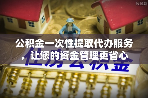 顺义公积金一次性提取代办服务，让您的资金管理更省心