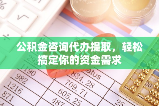 顺义公积金咨询代办提取，轻松搞定你的资金需求