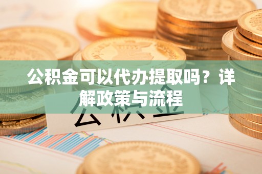 顺义公积金可以代办提取吗？详解政策与流程