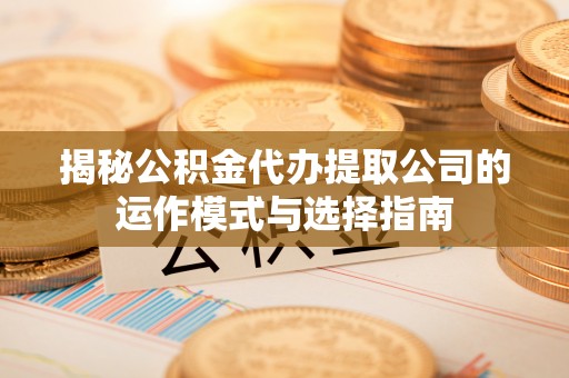 顺义揭秘公积金代办提取公司的运作模式与选择指南