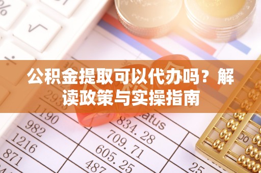 顺义公积金提取可以代办吗？解读政策与实操指南