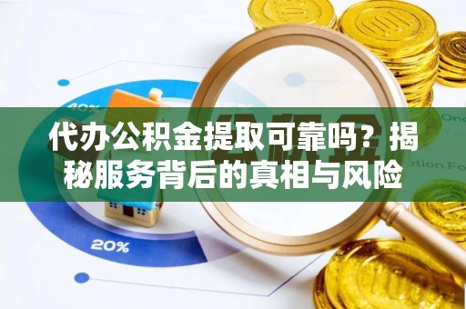 顺义代办公积金提取可靠吗？揭秘服务背后的真相与风险