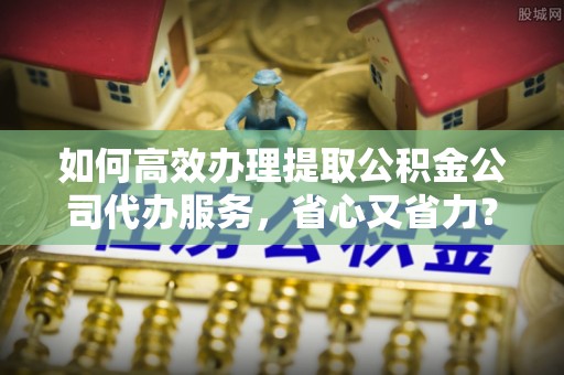 顺义如何高效办理提取公积金公司代办服务，省心又省力？