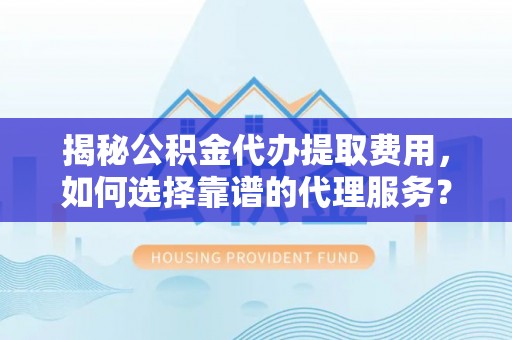 顺义揭秘公积金代办提取费用，如何选择靠谱的代理服务？