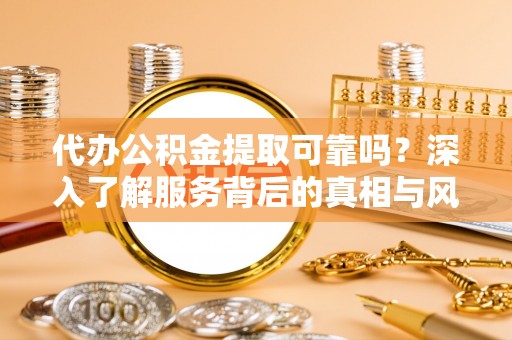 顺义代办公积金提取可靠吗？深入了解服务背后的真相与风险
