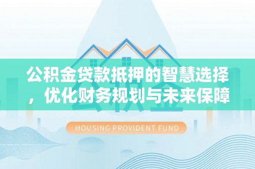 顺义公积金贷款抵押的智慧选择，优化财务规划与未来保障