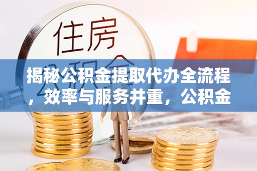 顺义揭秘公积金提取代办全流程，效率与服务并重，公积金提取代办要多久不再是难题