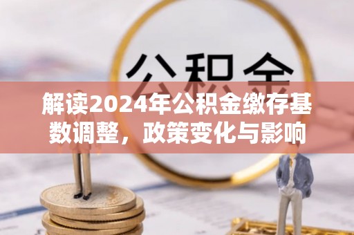 顺义解读2024年公积金缴存基数调整，政策变化与影响
