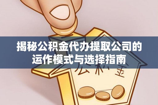 顺义揭秘公积金代办提取公司的运作模式与选择指南