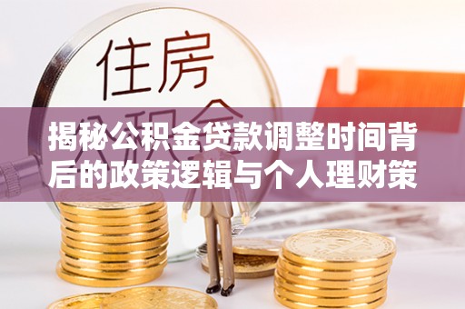 顺义揭秘公积金贷款调整时间背后的政策逻辑与个人理财策略