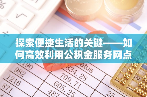 顺义探索便捷生活的关键——如何高效利用公积金服务网点查询功能