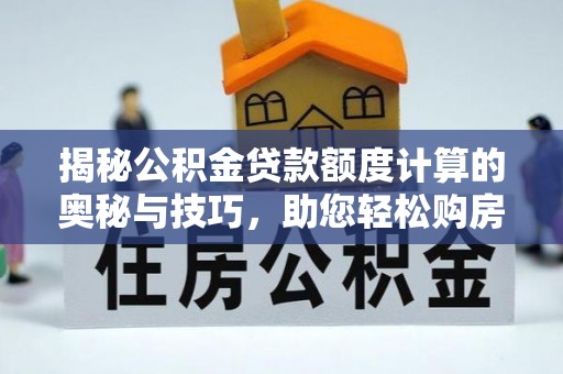 顺义揭秘公积金贷款额度计算的奥秘与技巧，助您轻松购房
