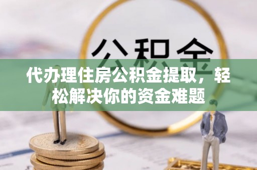 顺义代办理住房公积金提取，轻松解决你的资金难题