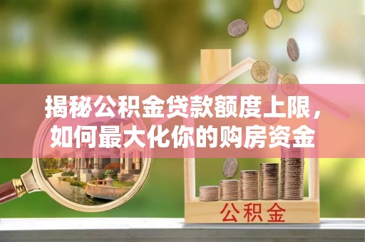 顺义揭秘公积金贷款额度上限，如何最大化你的购房资金
