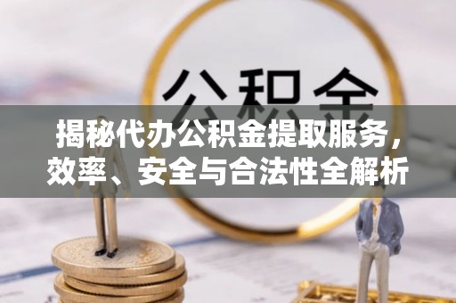 顺义揭秘代办公积金提取服务，效率、安全与合法性全解析