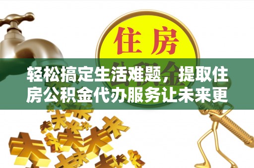 顺义轻松搞定生活难题，提取住房公积金代办服务让未来更安心
