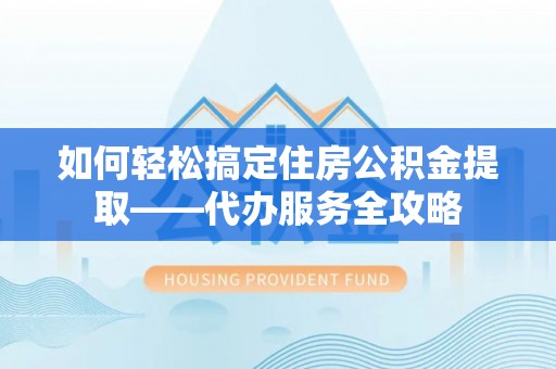 顺义如何轻松搞定住房公积金提取——代办服务全攻略