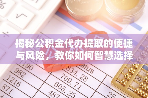 顺义揭秘公积金代办提取的便捷与风险，教你如何智慧选择