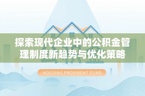 顺义探索现代企业中的公积金管理制度新趋势与优化策略