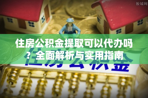 顺义住房公积金提取可以代办吗？全面解析与实用指南
