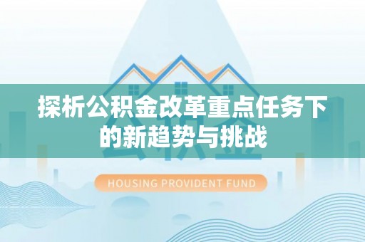 顺义探析公积金改革重点任务下的新趋势与挑战