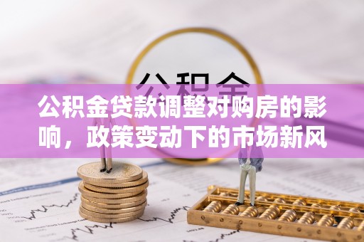 顺义公积金贷款调整对购房的影响，政策变动下的市场新风向