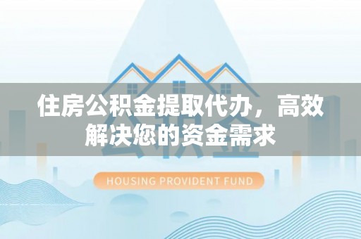 顺义住房公积金提取代办，高效解决您的资金需求