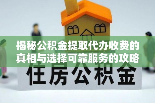 顺义揭秘公积金提取代办收费的真相与选择可靠服务的攻略