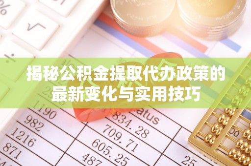 顺义揭秘公积金提取代办政策的最新变化与实用技巧