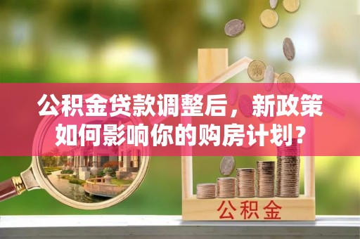 顺义公积金贷款调整后，新政策如何影响你的购房计划？