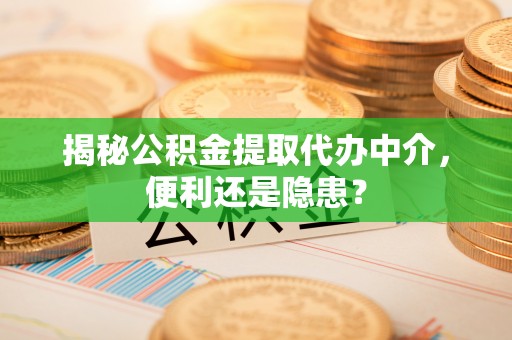顺义揭秘公积金提取代办中介，便利还是隐患？