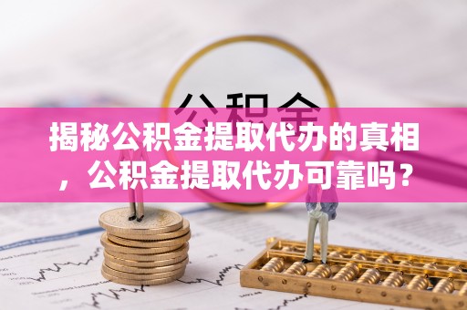 顺义揭秘公积金提取代办的真相，公积金提取代办可靠吗？