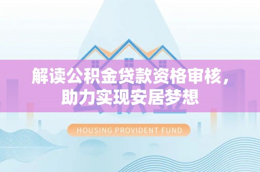 顺义解读公积金贷款资格审核，助力实现安居梦想