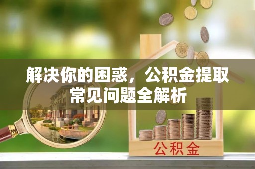 顺义解决你的困惑，公积金提取常见问题全解析